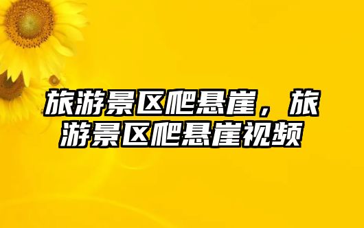 旅游景區爬懸崖，旅游景區爬懸崖視頻