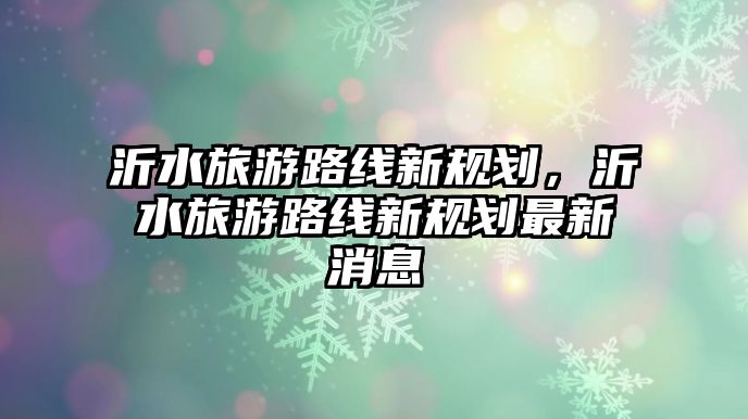 沂水旅游路線新規劃，沂水旅游路線新規劃最新消息