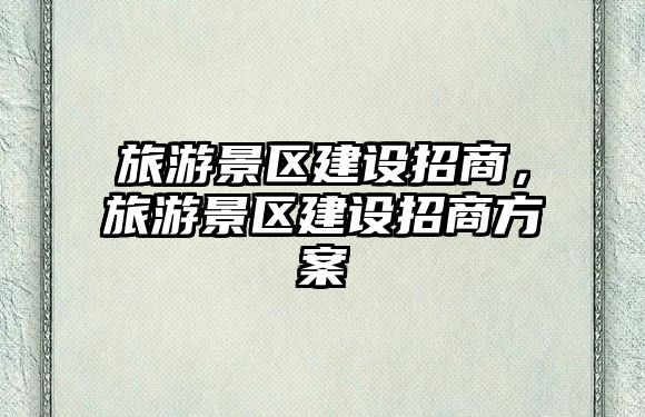 旅游景區建設招商，旅游景區建設招商方案