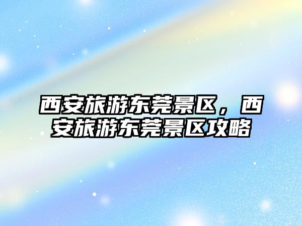 西安旅游東莞景區(qū)，西安旅游東莞景區(qū)攻略
