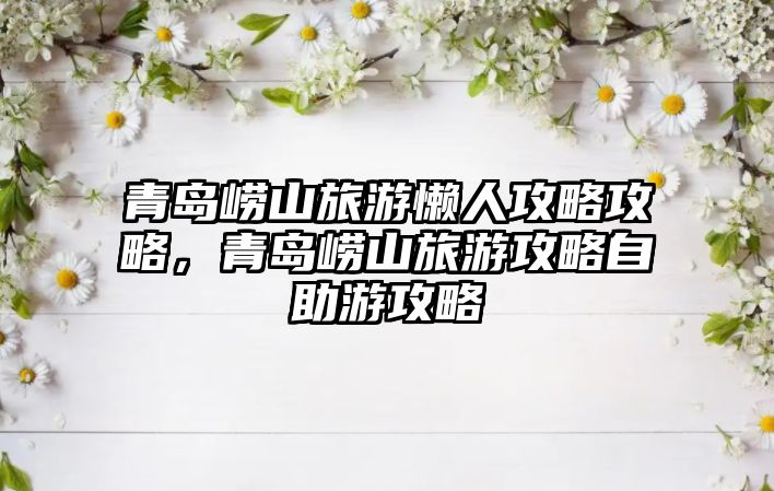 青島嶗山旅游懶人攻略攻略，青島嶗山旅游攻略自助游攻略