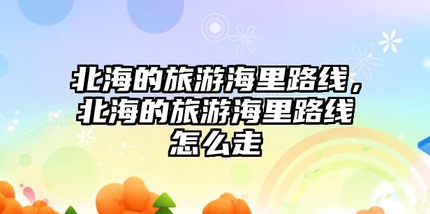 北海的旅游海里路線，北海的旅游海里路線怎么走