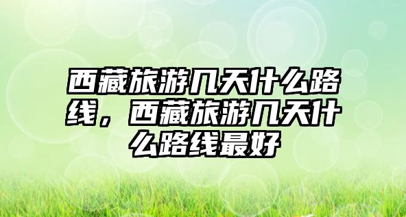 西藏旅游幾天什么路線，西藏旅游幾天什么路線最好