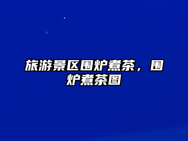 旅游景區(qū)圍爐煮茶，圍爐煮茶圖