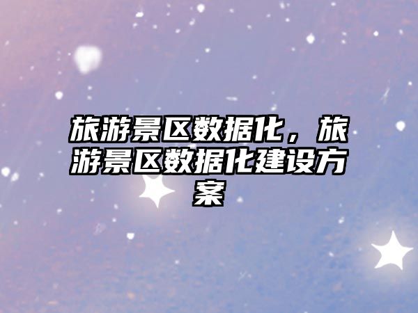 旅游景區數據化，旅游景區數據化建設方案