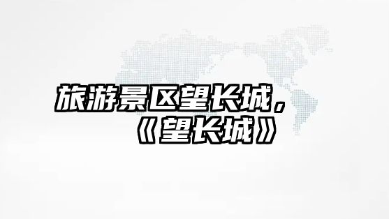 旅游景區望長城，《望長城》