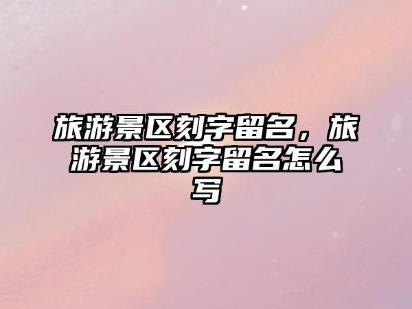 旅游景區刻字留名，旅游景區刻字留名怎么寫