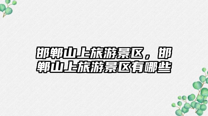 邯鄲山上旅游景區，邯鄲山上旅游景區有哪些