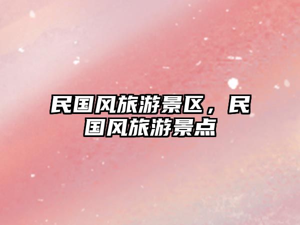 民國風旅游景區，民國風旅游景點