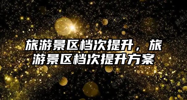 旅游景區(qū)檔次提升，旅游景區(qū)檔次提升方案