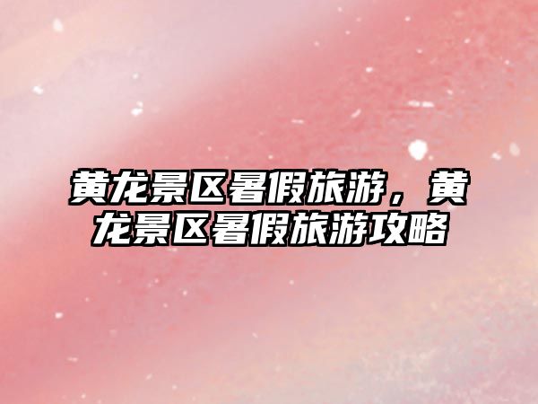 黃龍景區暑假旅游，黃龍景區暑假旅游攻略