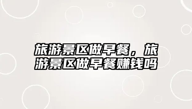 旅游景區(qū)做早餐，旅游景區(qū)做早餐賺錢嗎