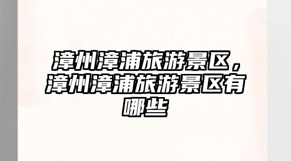 漳州漳浦旅游景區(qū)，漳州漳浦旅游景區(qū)有哪些