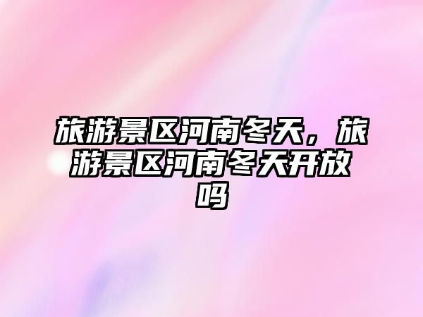 旅游景區河南冬天，旅游景區河南冬天開放嗎