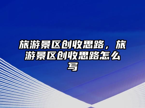 旅游景區(qū)創(chuàng)收思路，旅游景區(qū)創(chuàng)收思路怎么寫