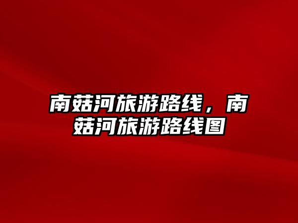 南菇河旅游路線，南菇河旅游路線圖