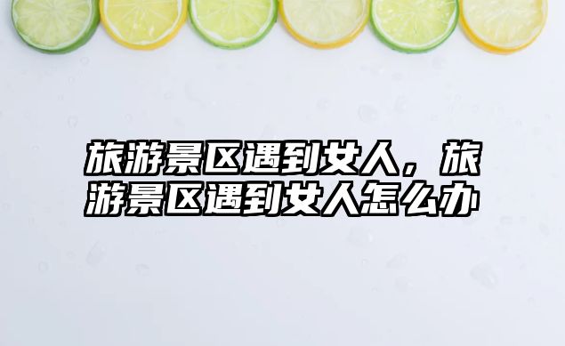 旅游景區(qū)遇到女人，旅游景區(qū)遇到女人怎么辦