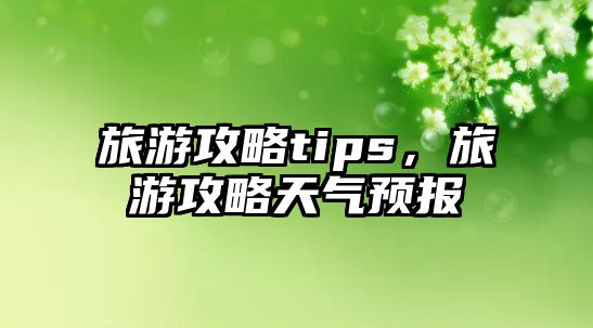 旅游攻略tips，旅游攻略天氣預報