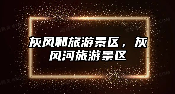 灰風和旅游景區，灰風河旅游景區
