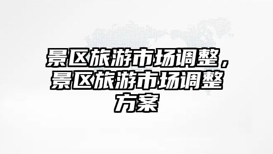 景區旅游市場調整，景區旅游市場調整方案