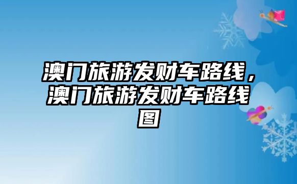 澳門旅游發(fā)財(cái)車路線，澳門旅游發(fā)財(cái)車路線圖