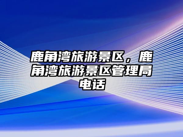 鹿角灣旅游景區，鹿角灣旅游景區管理局電話