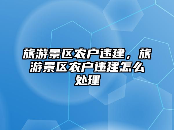 旅游景區農戶違建，旅游景區農戶違建怎么處理