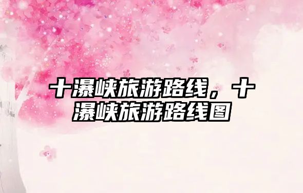 十瀑峽旅游路線，十瀑峽旅游路線圖