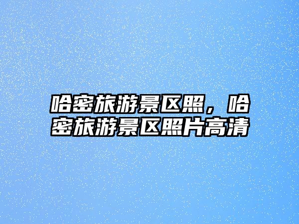 哈密旅游景區照，哈密旅游景區照片高清