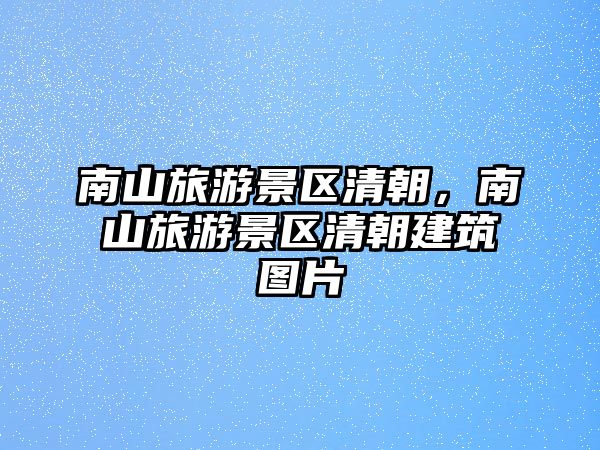 南山旅游景區清朝，南山旅游景區清朝建筑圖片