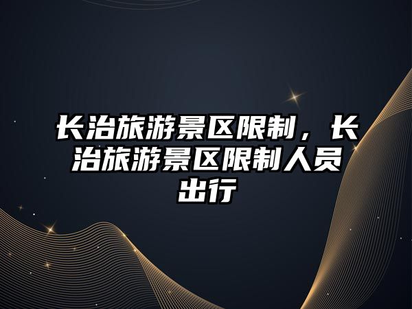 長治旅游景區限制，長治旅游景區限制人員出行