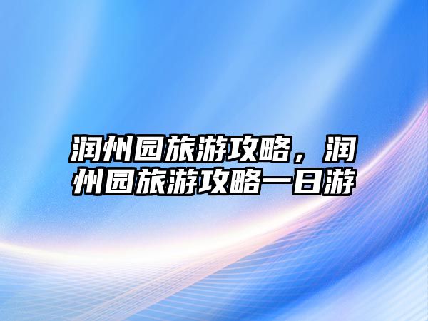 潤(rùn)州園旅游攻略，潤(rùn)州園旅游攻略一日游
