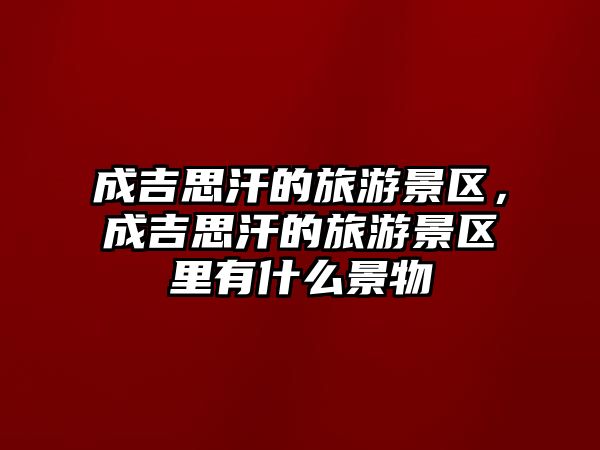 成吉思汗的旅游景區(qū)，成吉思汗的旅游景區(qū)里有什么景物