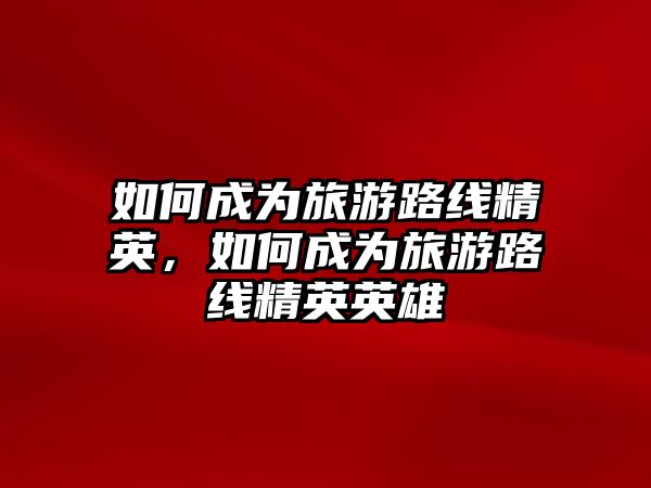 如何成為旅游路線精英，如何成為旅游路線精英英雄