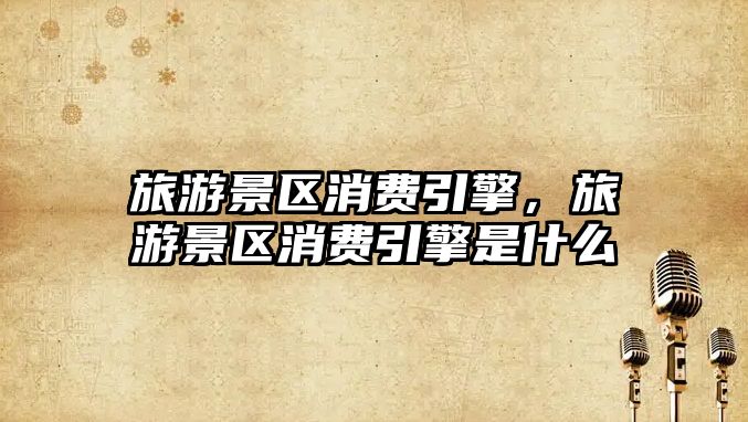 旅游景區(qū)消費引擎，旅游景區(qū)消費引擎是什么