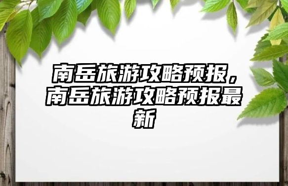 南岳旅游攻略預(yù)報(bào)，南岳旅游攻略預(yù)報(bào)最新