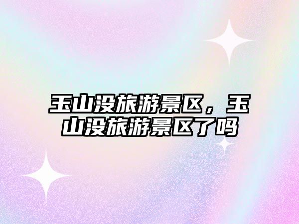 玉山沒旅游景區，玉山沒旅游景區了嗎