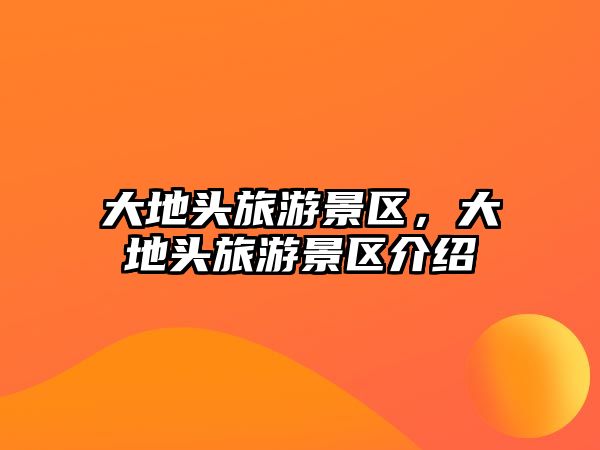 大地頭旅游景區，大地頭旅游景區介紹