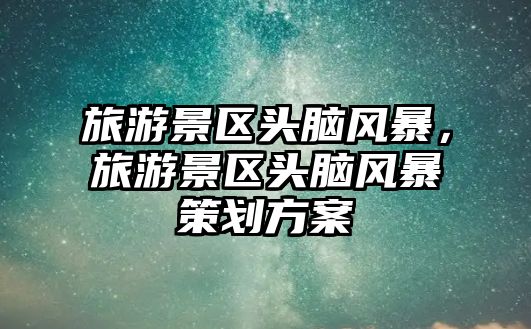 旅游景區頭腦風暴，旅游景區頭腦風暴策劃方案
