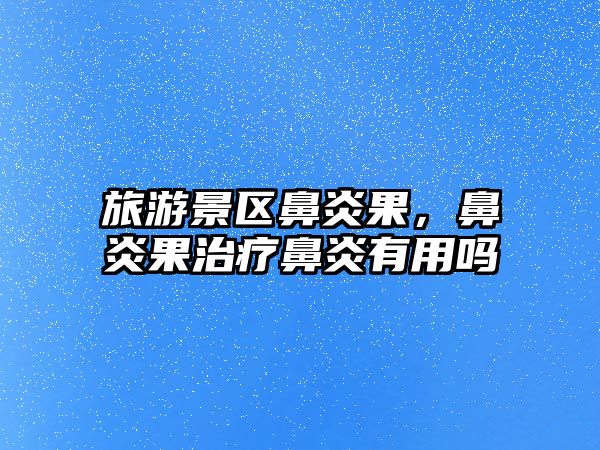 旅游景區鼻炎果，鼻炎果治療鼻炎有用嗎