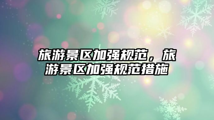 旅游景區加強規范，旅游景區加強規范措施