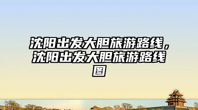沈陽出發大膽旅游路線，沈陽出發大膽旅游路線圖