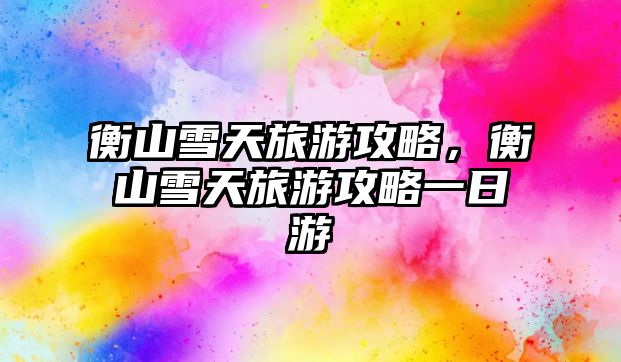 衡山雪天旅游攻略，衡山雪天旅游攻略一日游