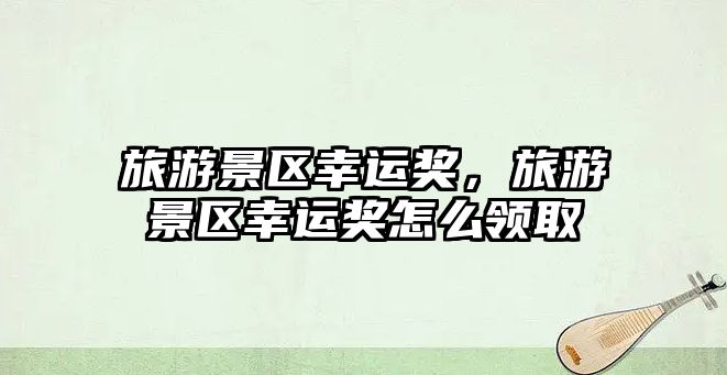 旅游景區幸運獎，旅游景區幸運獎怎么領取
