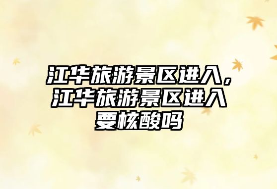 江華旅游景區(qū)進入，江華旅游景區(qū)進入要核酸嗎
