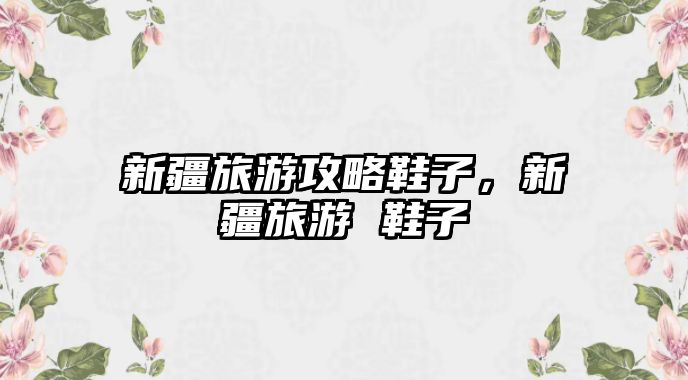 新疆旅游攻略鞋子，新疆旅游 鞋子