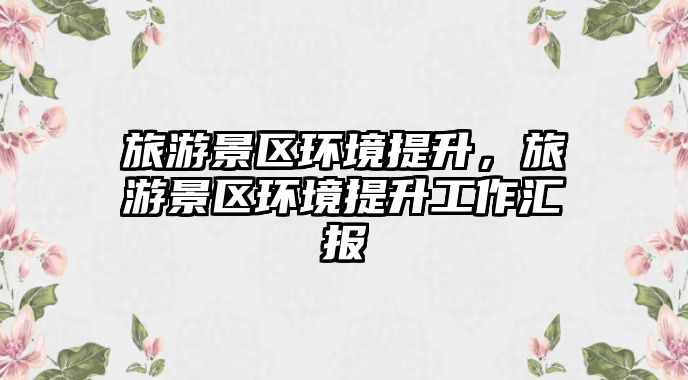 旅游景區(qū)環(huán)境提升，旅游景區(qū)環(huán)境提升工作匯報(bào)