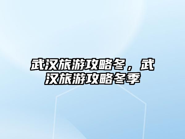 武漢旅游攻略冬，武漢旅游攻略冬季