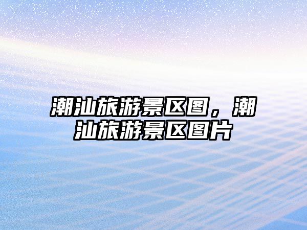 潮汕旅游景區圖，潮汕旅游景區圖片