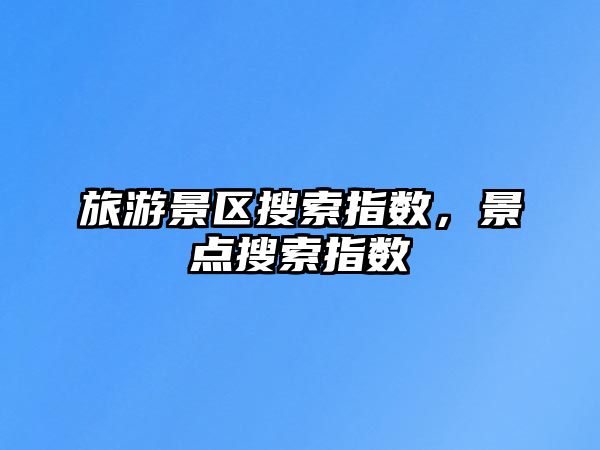 旅游景區搜索指數，景點搜索指數